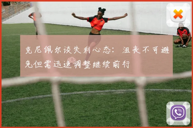 克尼佩尔谈失利心态：沮丧不可避免但需迅速调整继续前行