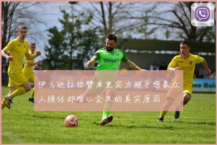 伊戈达拉称赞库里实力超乎想象众人模仿却难以企及的真实原因