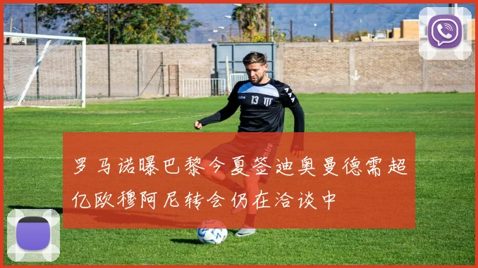 罗马诺曝巴黎今夏签迪奥曼德需超亿欧穆阿尼转会仍在洽谈中