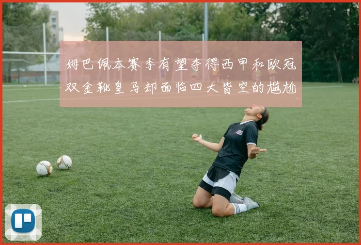 姆巴佩本赛季有望夺得西甲和欧冠双金靴皇马却面临四大皆空的尴尬局面