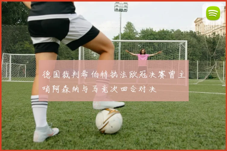 德国裁判希伯特执法欧冠决赛曾主哨阿森纳与马竞次回合对决