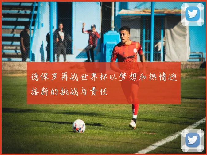 德保罗再战世界杯以梦想和热情迎接新的挑战与责任