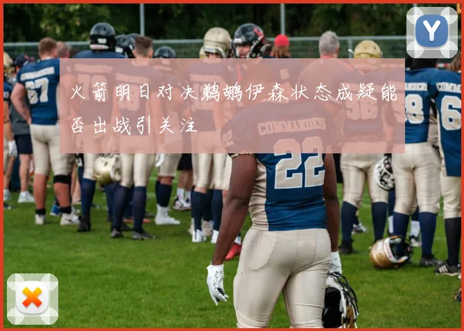 火箭明日对决鹈鹕伊森状态成疑能否出战引关注