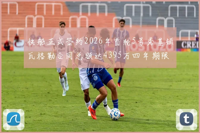 快船正式签约2026年首轮5号秀基顿瓦格勒合同总额达4395万四年期限