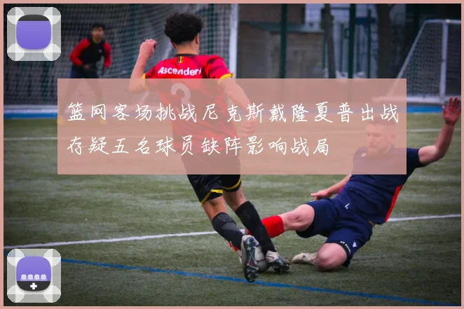 篮网客场挑战尼克斯戴隆夏普出战存疑五名球员缺阵影响战局
