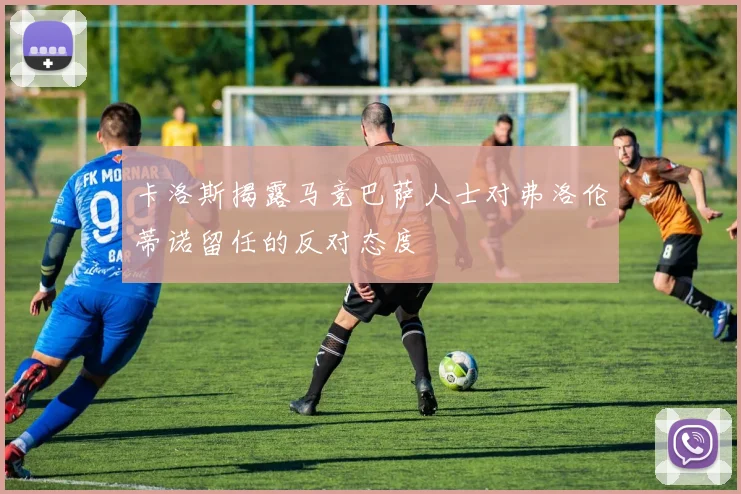卡洛斯揭露马竞巴萨人士对弗洛伦蒂诺留任的反对态度