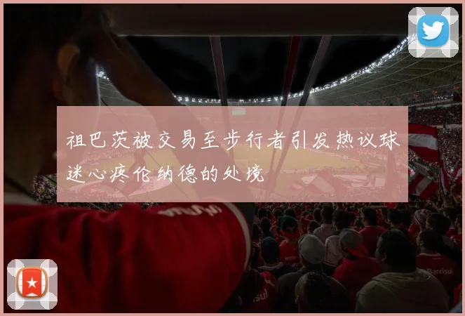 祖巴茨被交易至步行者引发热议球迷心疼伦纳德的处境