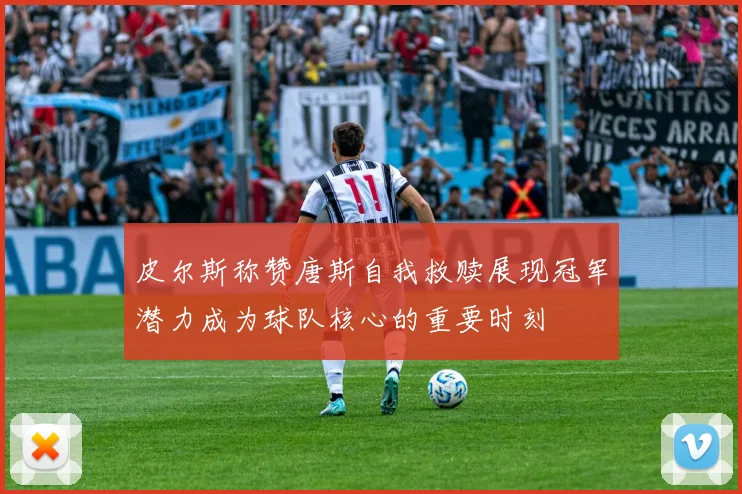 皮尔斯称赞唐斯自我救赎展现冠军潜力成为球队核心的重要时刻