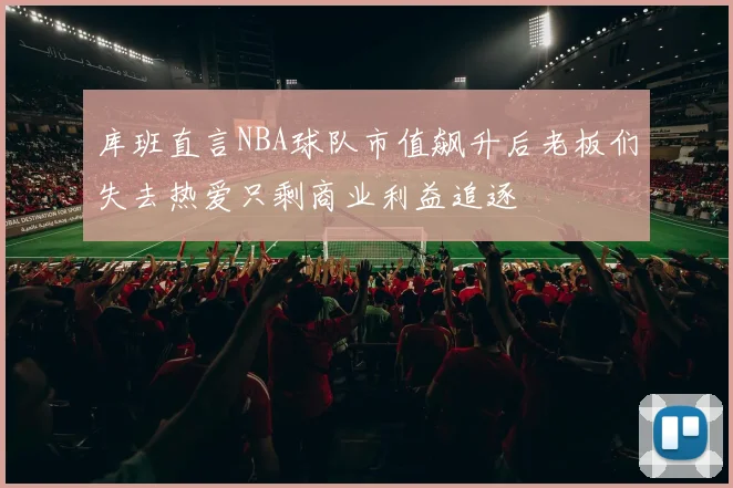 库班直言NBA球队市值飙升后老板们失去热爱只剩商业利益追逐