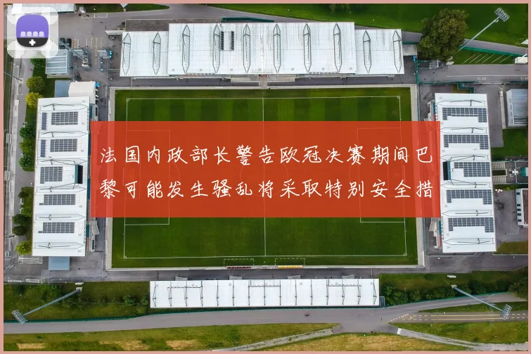 法国内政部长警告欧冠决赛期间巴黎可能发生骚乱将采取特别安全措施