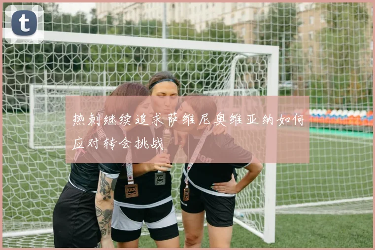 热刺继续追求萨维尼奥维亚纳如何应对转会挑战