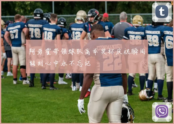 阿劳霍带领球队高举奖杯庆祝瞬间铭刻心中永不忘记