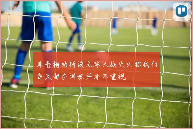 库普梅纳斯谈点球大战失利称我们每天都在训练并非不重视