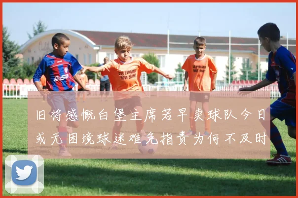 旧将感慨白堡主席若早卖球队今日或无困境球迷难免指责为何不及时出售