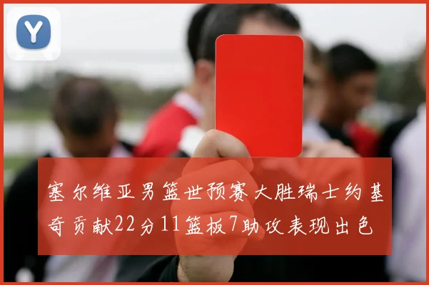 塞尔维亚男篮世预赛大胜瑞士约基奇贡献22分11篮板7助攻表现出色