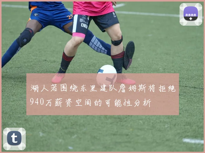 湖人若围绕东里建队詹姆斯将拒绝940万薪资空间的可能性分析