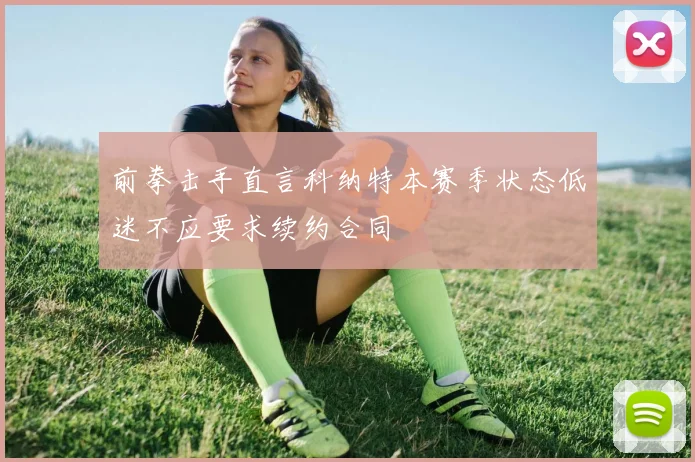 前拳击手直言科纳特本赛季状态低迷不应要求续约合同