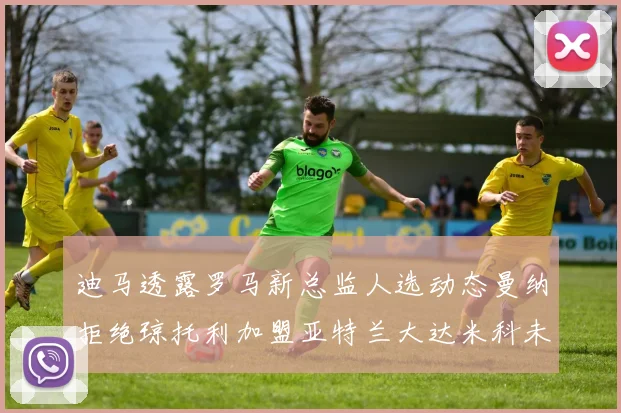 迪马透露罗马新总监人选动态曼纳拒绝琼托利加盟亚特兰大达米科未接洽