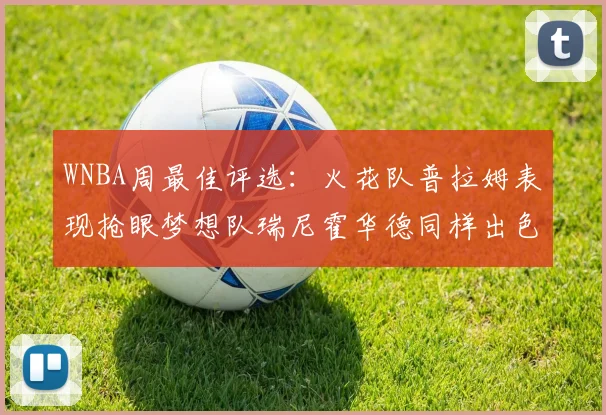 WNBA周最佳评选：火花队普拉姆表现抢眼梦想队瑞尼霍华德同样出色