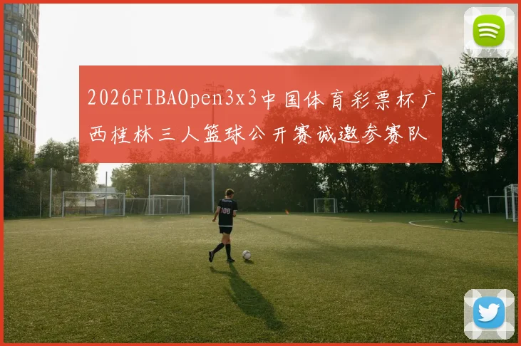 2026FIBAOpen3x3中国体育彩票杯广西桂林三人篮球公开赛诚邀参赛队伍报名
